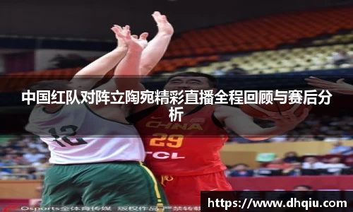 中国红队对阵立陶宛精彩直播全程回顾与赛后分析