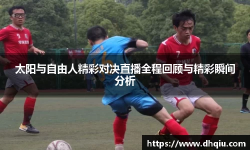 太阳与自由人精彩对决直播全程回顾与精彩瞬间分析