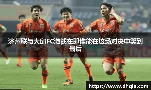 济州联与大邱FC激战在即谁能在这场对决中笑到最后