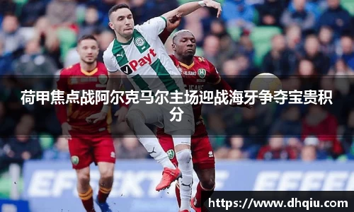 荷甲焦点战阿尔克马尔主场迎战海牙争夺宝贵积分
