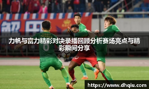 力帆与富力精彩对决录播回顾分析赛场亮点与精彩瞬间分享