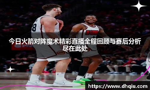 今日火箭对阵魔术精彩直播全程回顾与赛后分析尽在此处