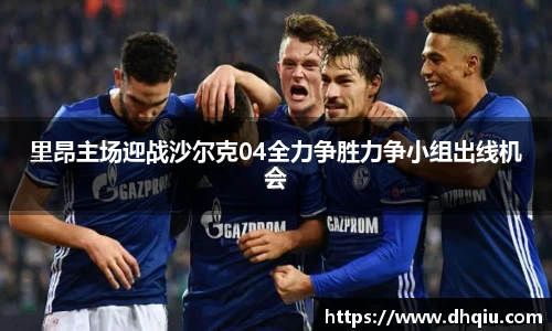 里昂主场迎战沙尔克04全力争胜力争小组出线机会
