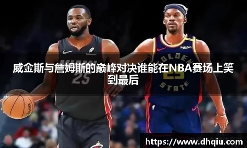 威金斯与詹姆斯的巅峰对决谁能在NBA赛场上笑到最后