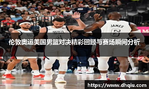 伦敦奥运美国男篮对决精彩回顾与赛场瞬间分析