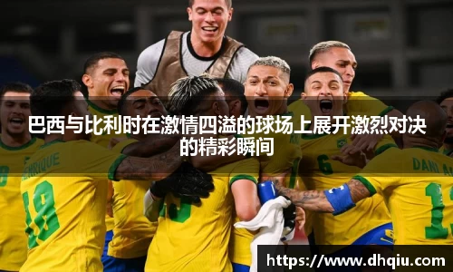 巴西与比利时在激情四溢的球场上展开激烈对决的精彩瞬间