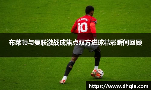 布莱顿与曼联激战成焦点双方进球精彩瞬间回顾