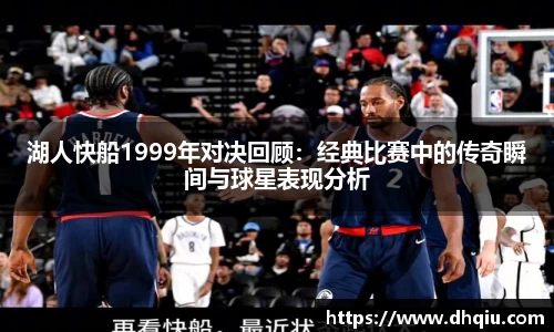 湖人快船1999年对决回顾：经典比赛中的传奇瞬间与球星表现分析