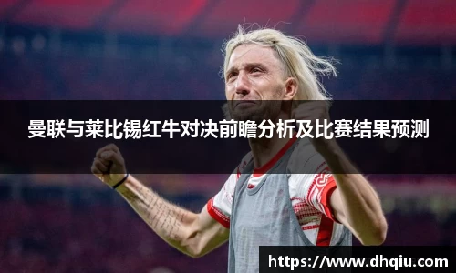 曼联与莱比锡红牛对决前瞻分析及比赛结果预测