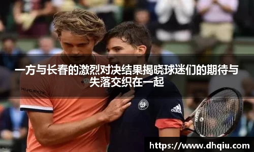 一方与长春的激烈对决结果揭晓球迷们的期待与失落交织在一起