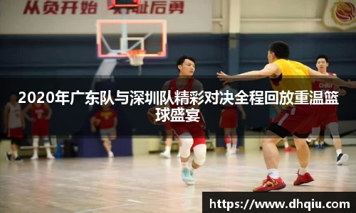 2020年广东队与深圳队精彩对决全程回放重温篮球盛宴