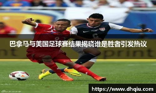 巴拿马与美国足球赛结果揭晓谁是胜者引发热议