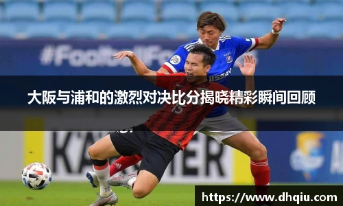 大阪与浦和的激烈对决比分揭晓精彩瞬间回顾